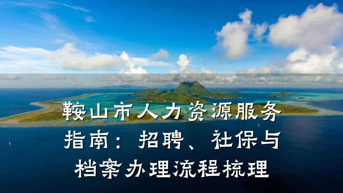 鞍山市人力资源服务指南:招聘、社保与档案办理流程梳理