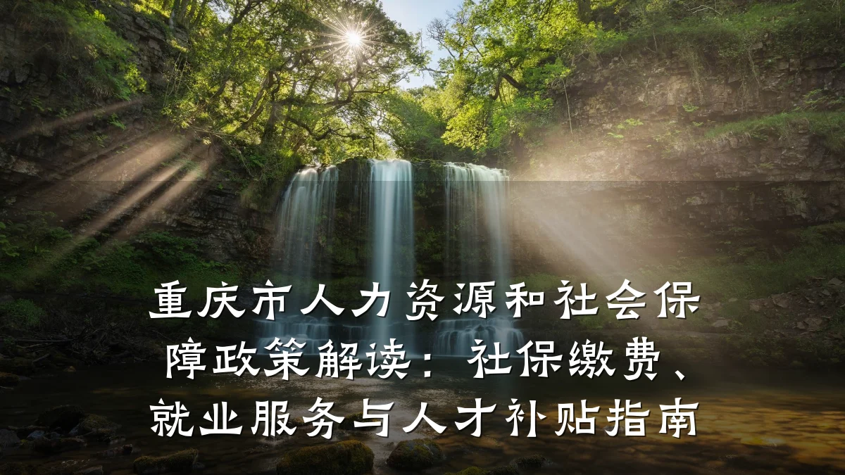 重庆市人力资源和社会保障政策解读:社保缴费、就业服务与人才补贴指南