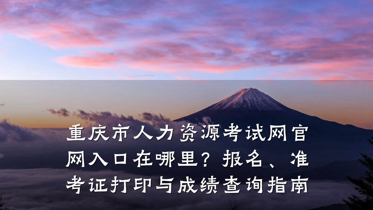 重庆市人力资源考试网官网入口在哪里?报名、准考证打印与成绩查询指南