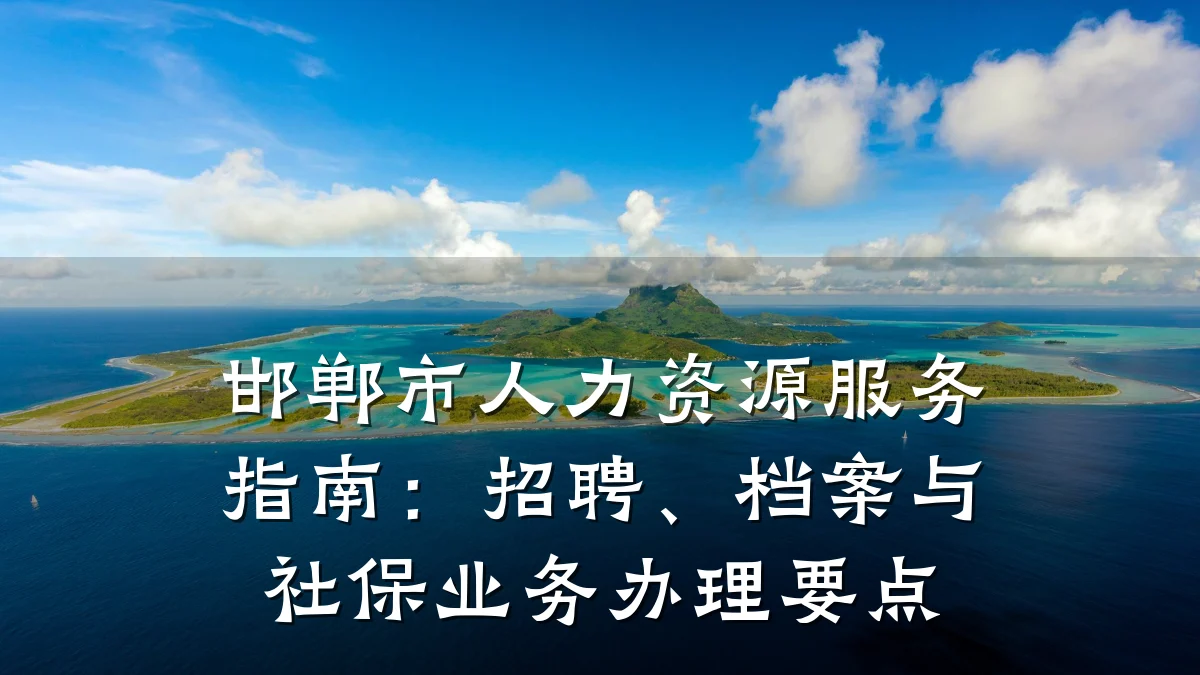 邯郸市人力资源服务指南:招聘、档案与社保业务办理要点