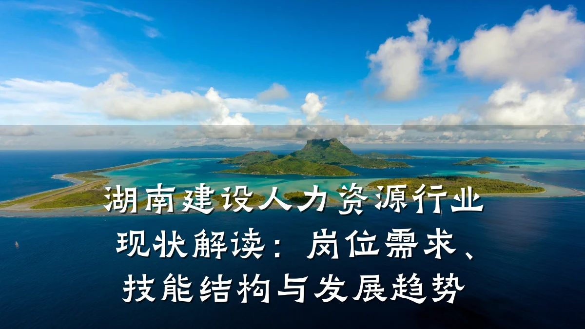 湖南建设人力资源行业现状解读:岗位需求、技能结构与发展趋势