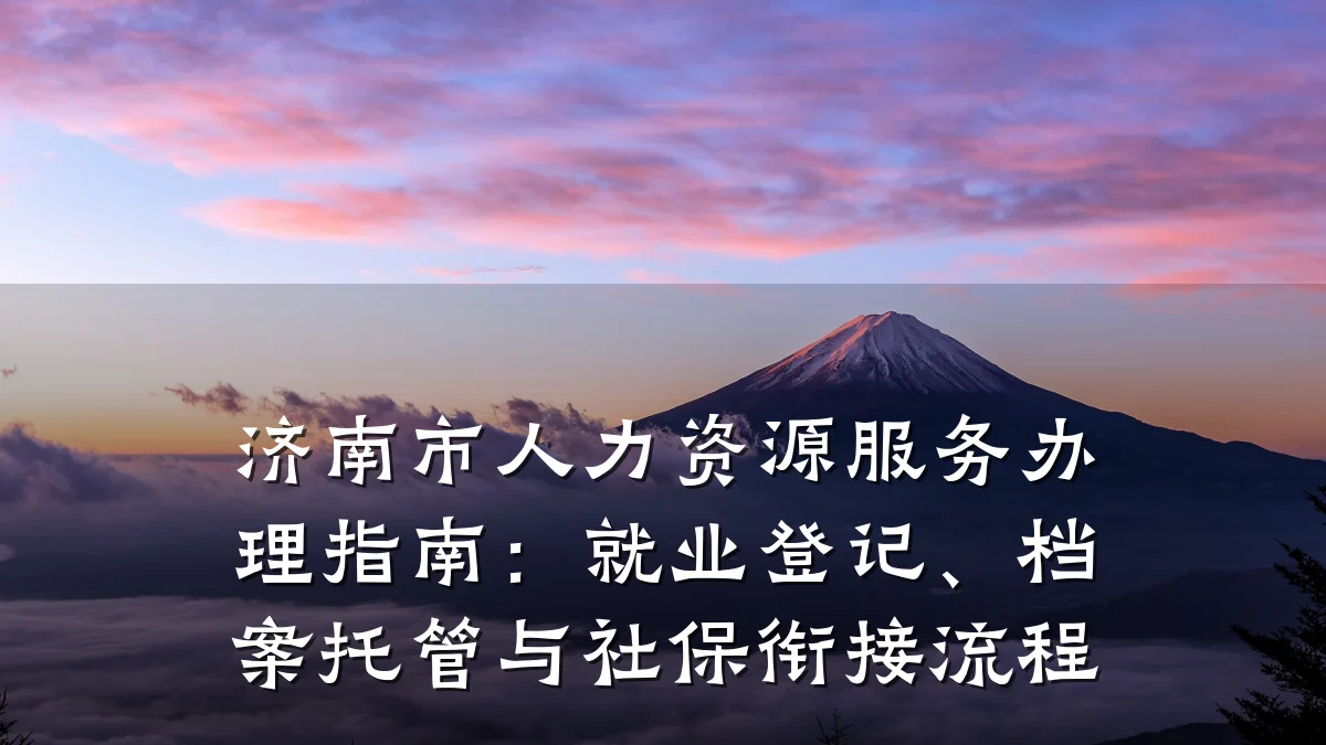 济南市人力资源服务办理指南:就业登记、档案托管与社保衔接流程