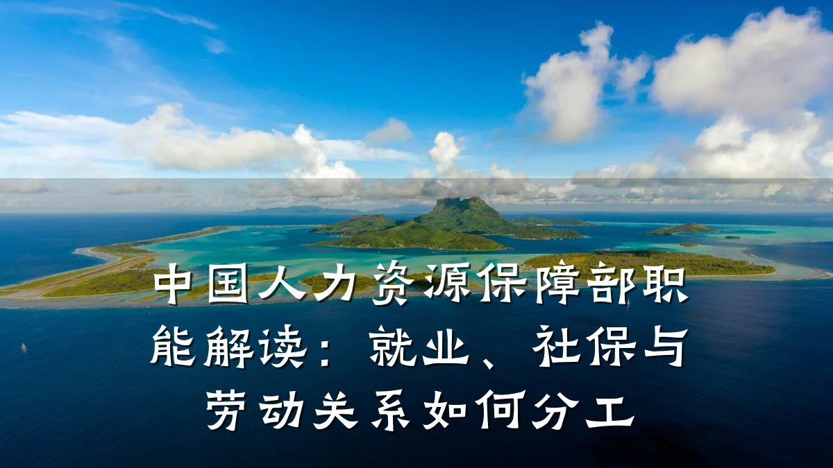中国人力资源保障部职能解读:就业、社保与劳动关系如何分工