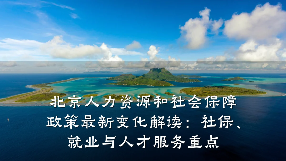 北京人力资源和社会保障政策最新变化解读:社保、就业与人才服务重点