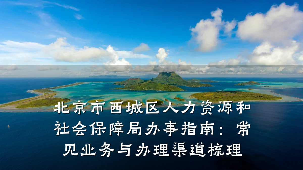 北京市西城区人力资源和社会保障局办事指南:常见业务与办理渠道梳理