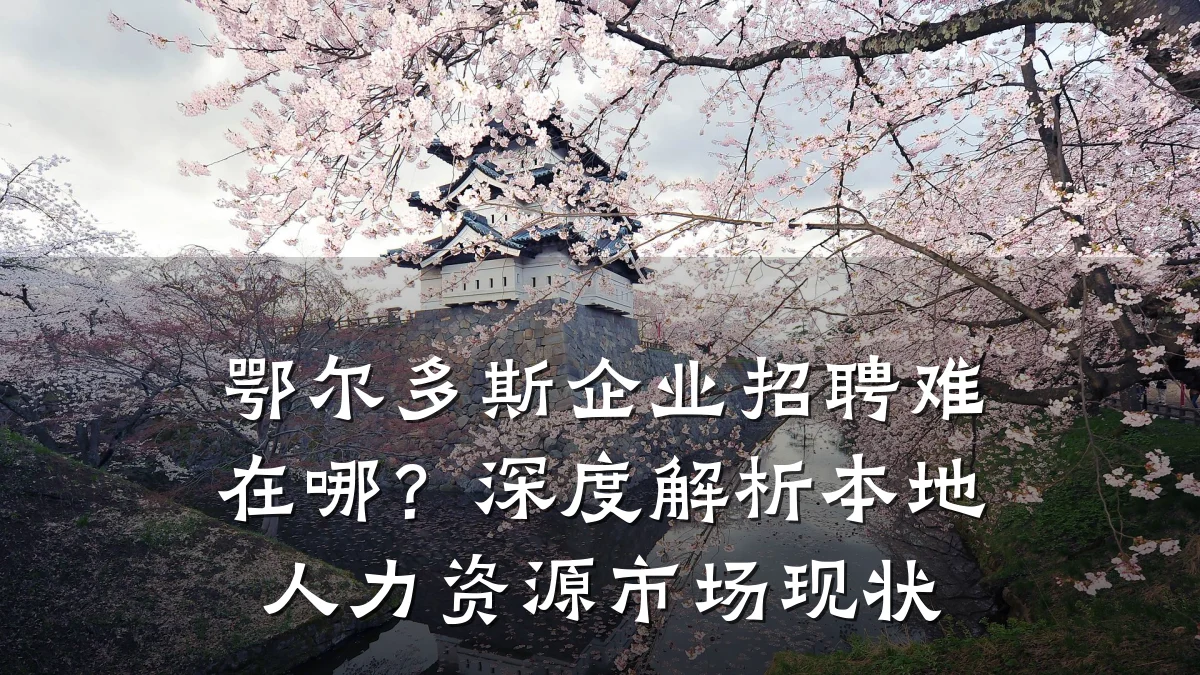 鄂尔多斯企业招聘难在哪?深度解析本地人力资源市场现状