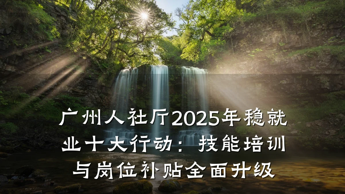 广州人社厅2025年稳就业十大行动:技能培训与岗位补贴全面升级