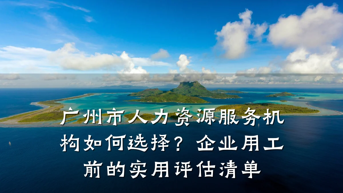 广州市人力资源服务机构如何选择?企业用工前的实用评估清单