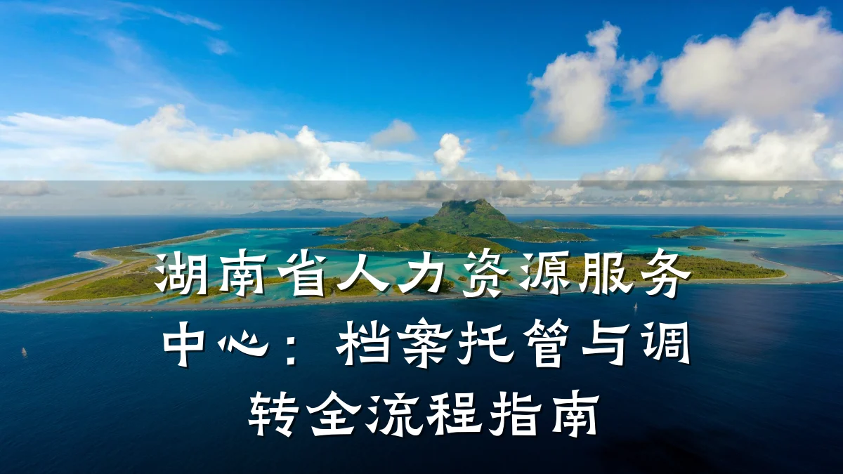 湖南省人力资源服务中心:档案托管与调转全流程指南