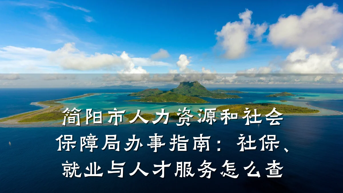 简阳市人力资源和社会保障局办事指南:社保、就业与人才服务怎么查