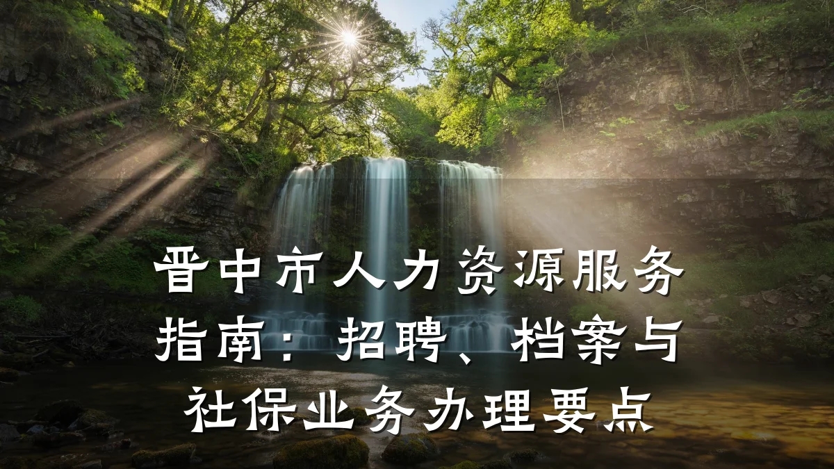 晋中市人力资源服务指南:招聘、档案与社保业务办理要点