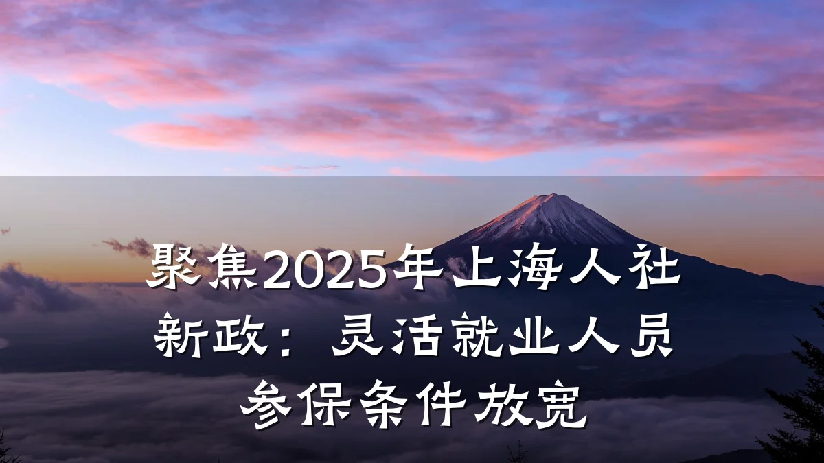 聚焦2025年上海人社新政:灵活就业人员参保条件放宽