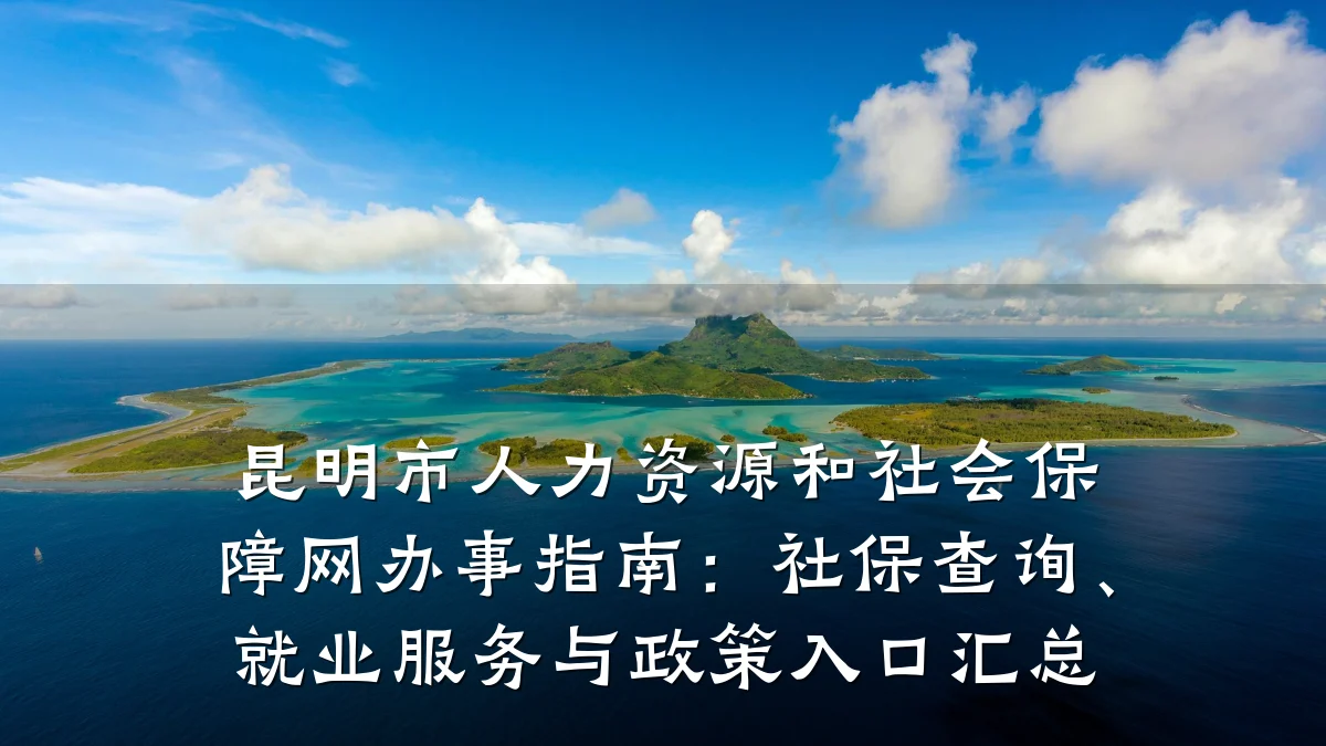 昆明市人力资源和社会保障网办事指南:社保查询、就业服务与政策入口汇总