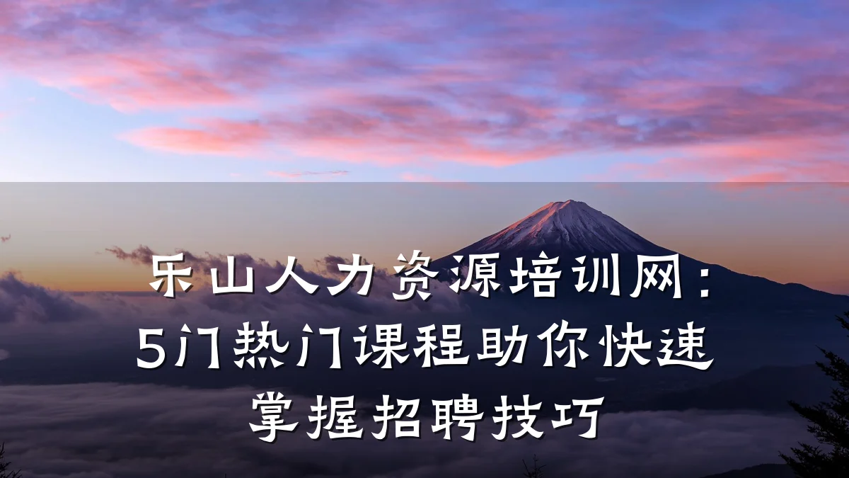 乐山人力资源培训网：5门热门课程助你快速掌握招聘技巧