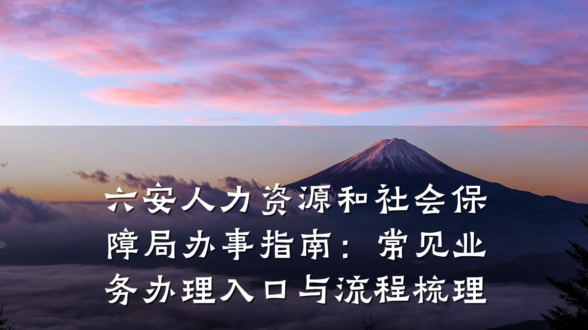 六安人力资源和社会保障局办事指南：常见业务办理入口与流程梳理