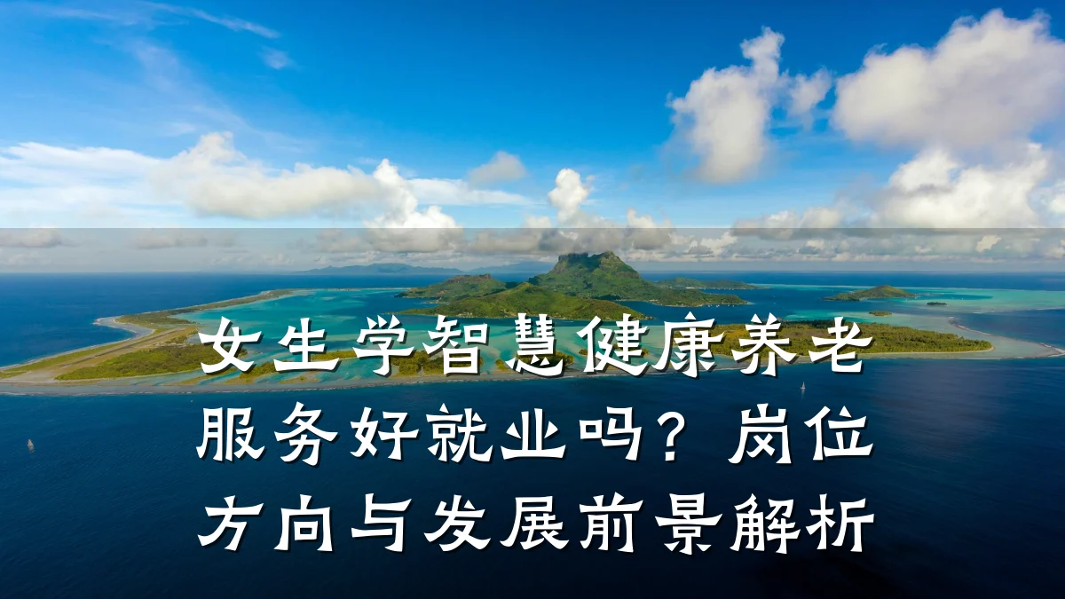 女生学智慧健康养老服务好就业吗？岗位方向与发展前景解析
