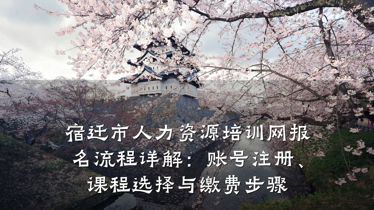 宿迁市人力资源培训网报名流程详解:账号注册、课程选择与缴费步骤