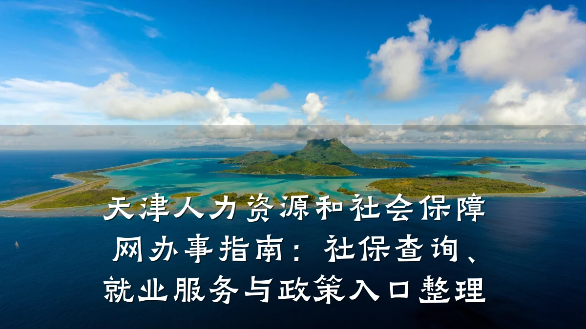天津人力资源和社会保障网办事指南:社保查询、就业服务与政策入口整理