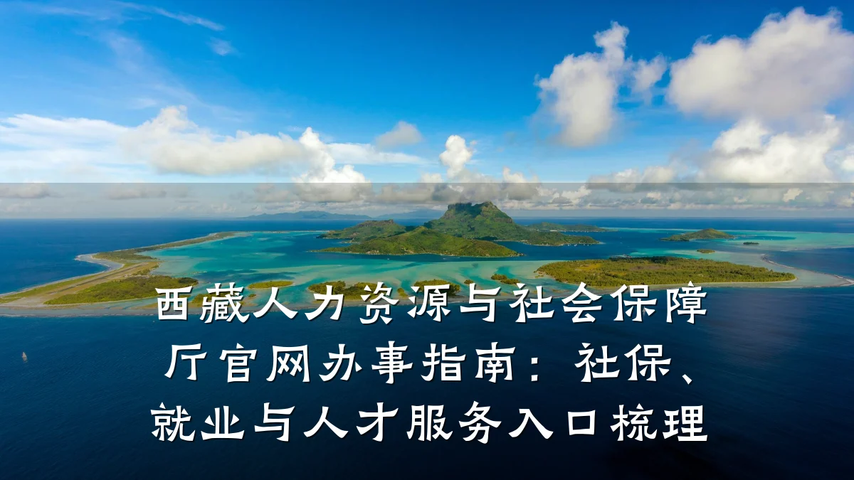 西藏人力资源与社会保障厅官网办事指南:社保、就业与人才服务入口梳理