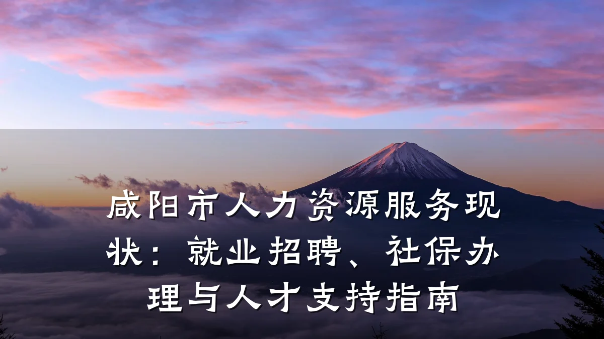 咸阳市人力资源服务现状：就业招聘、社保办理与人才支持指南