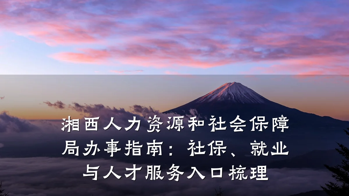 湘西人力资源和社会保障局办事指南:社保、就业与人才服务入口梳理