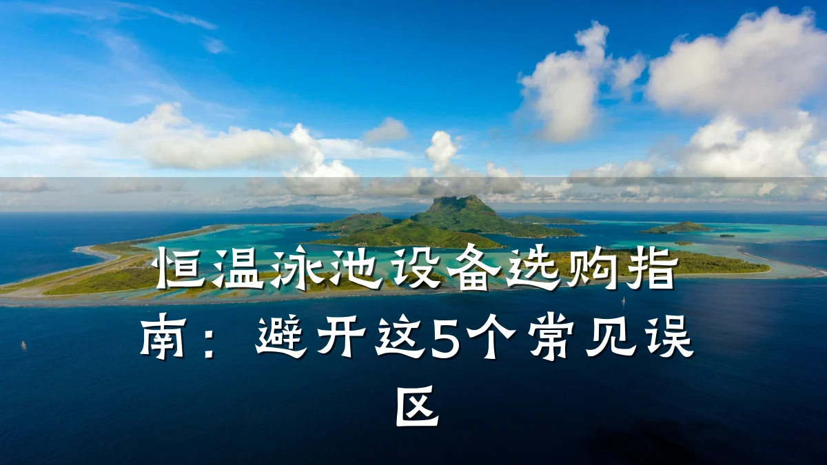 恒温泳池设备选购指南：避开这5个常见误区