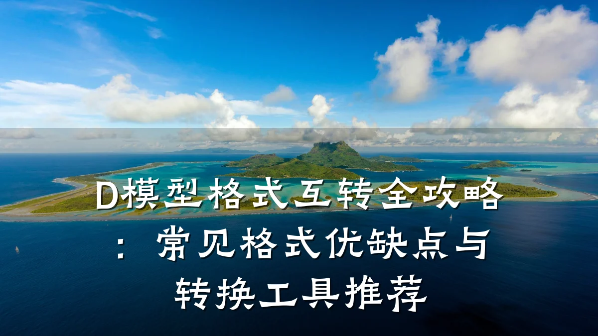 D模型格式互转全攻略:常见格式优缺点与转换工具推荐
