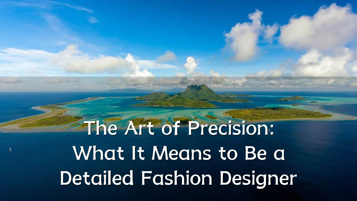 The Art of Precision: What It Means to Be a Detailed Fashion Designer