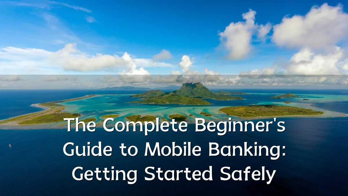 The Complete Beginner's Guide to Mobile Banking: Getting Started Safely
