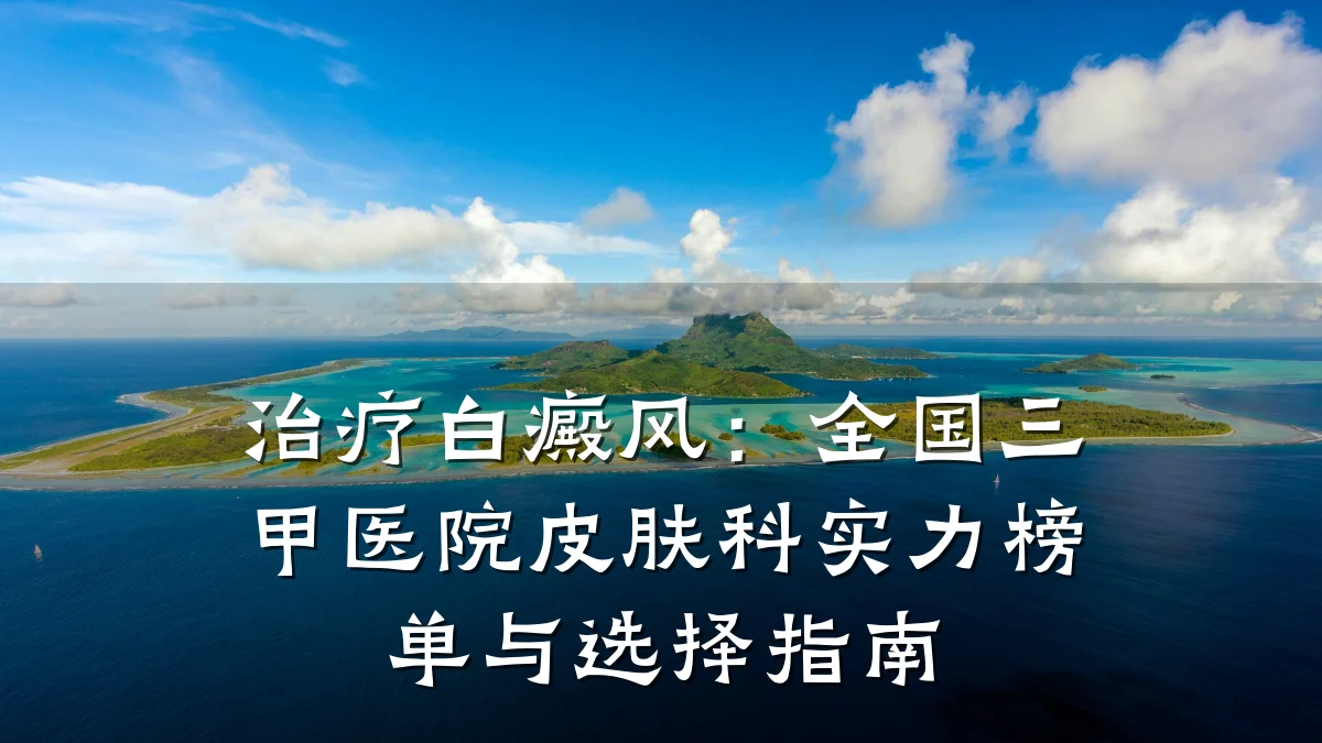 治疗白癜风：全国三甲医院皮肤科实力榜单与选择指南