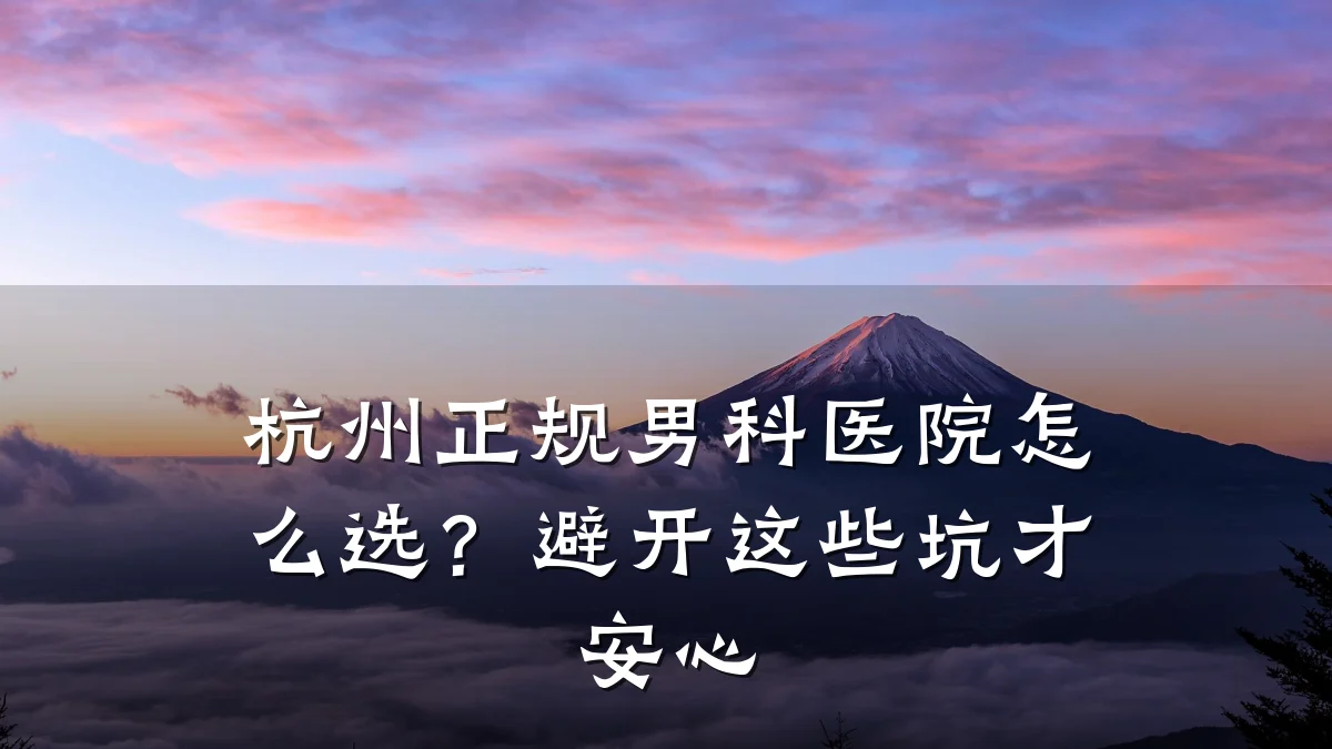 杭州正规男科医院怎么选?避开这些坑才安心