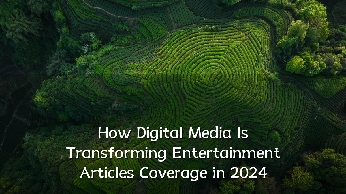 How Digital Media Is Transforming Entertainment Articles Coverage in 2024