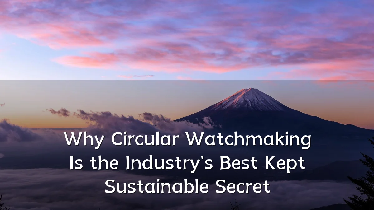 Why Circular Watchmaking Is the Industry's Best Kept Sustainable Secret